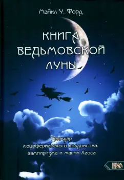 Обложка книги Книга Ведьмовской Луны. Гримуар Люциферианского Колдовства, Вампиризма и Магии Хаоса, Форд Майкл У.