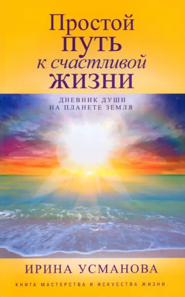 Ирина Усманова - Простой путь к счастливой жизни. Дневник Души на планете Земля Ирина Усманова - Простой путь к счастливой жизни. Дневник Души на планете Земля обложка книги