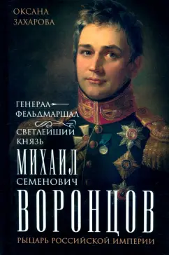 Обложка книги Генерал-фельдмаршал светлейший князь Михаил Семенович Воронцов. Рыцарь Российской империи, Захарова Оксана Юрьевна