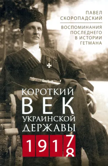 Павел Скоропадский - Короткий век Украинской Державы. 1917-1918. Воспоминания последнего в истории гетмана обложка книги
