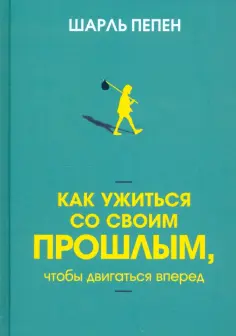 Шарль Пепен - Как ужиться со своим прошлым, чтобы двигаться вперед обложка книги