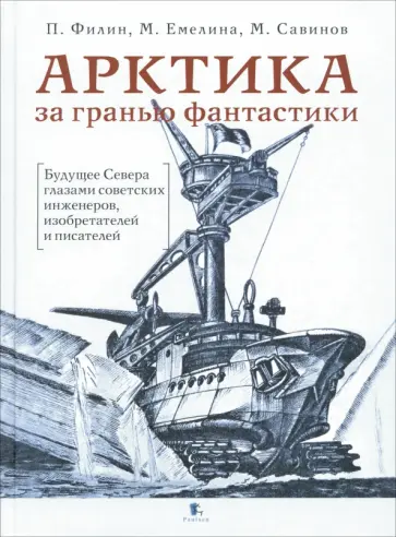 Филин, Савинов - Арктика за гранью фантастики. Будущее Севера глазами советских инженеров, изобретателей и писателей Филин, Савинов - Арктика за гранью фантастики. Будущее Севера глазами советских инженеров, изобретателей и писателей обложка книги