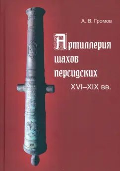 Обложка книги Артиллерия шахов персидских. XVI-XIX вв., Громов Андрей Владимирович