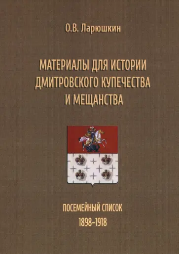 Олег Ларюшкин - Материалы для истории дмитровского купечества и мещанства. Посемейный список (1898-1918) Олег Ларюшкин - Материалы для истории дмитровского купечества и мещанства. Посемейный список (1898-1918) обложка книги