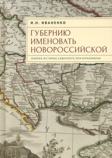Игорь Иваненко - Губернию именовать Новороссийской. Очерки истории Северного Причерноморья обложка книги