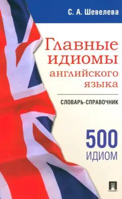 Обложка книги Главные идиомы английского языка. Словарь-справочник, Шевелева Светлана Александровна