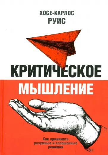 Хосе-Карлос Руис - Критическое мышление. Как принимать разумные и взвешенные решения Хосе-Карлос Руис - Критическое мышление. Как принимать разумные и взвешенные решения обложка книги