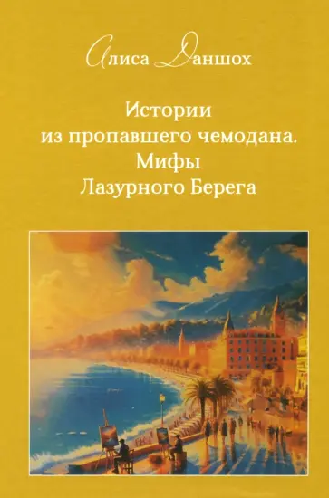Алиса Даншох - Истории из пропавшего чемодана. Мифы Лазурного Берега Алиса Даншох - Истории из пропавшего чемодана. Мифы Лазурного Берега обложка книги