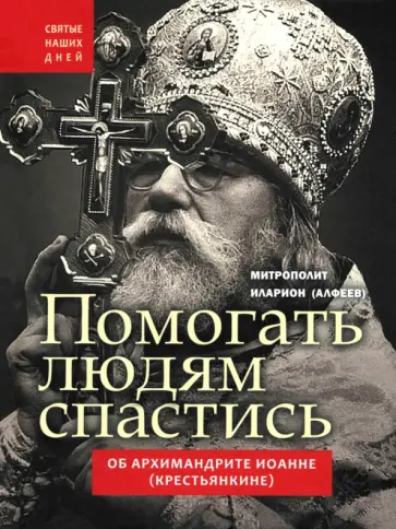 Иларион Митрополит - Помогать людям спастись. Об архимандрите Иоанне (Крестьянкине) Иларион Митрополит - Помогать людям спастись. Об архимандрите Иоанне (Крестьянкине) обложка книги