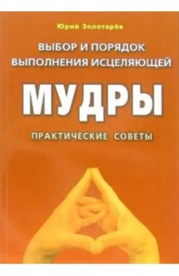 Юрий Золотарев - Выбор и порядок выполнения исцеляющей мудры. Практические советы Юрий Золотарев - Выбор и порядок выполнения исцеляющей мудры. Практические советы обложка книги