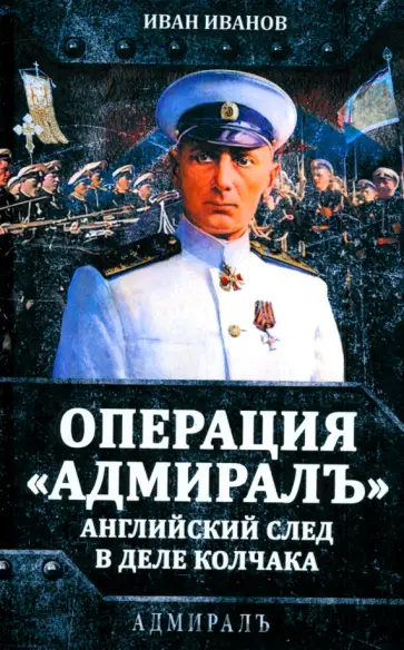Иван Иванов - Операция «Адмиралъ». Английский след в деле Колчака Иван Иванов - Операция «Адмиралъ». Английский след в деле Колчака обложка книги