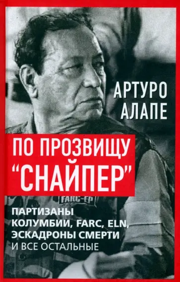 Артуро Алапе - По прозвищу «Снайпер». Партизаны Колумбии, FARC, ELN, эскадроны смерти и все остальные Артуро Алапе - По прозвищу «Снайпер». Партизаны Колумбии, FARC, ELN, эскадроны смерти и все остальные обложка книги