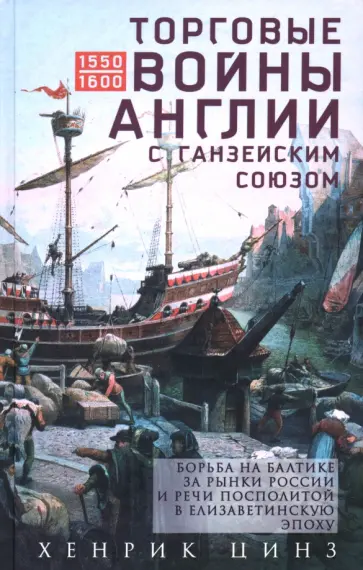 Хенрик Цинз - Торговые войны Англии с Ганзейским союзом. Борьба на Балтике за рынки России и Речи Посполитой обложка книги