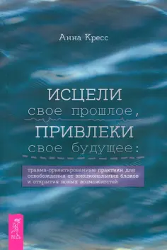 Анна Кресс - Исцели свое прошлое, привлеки свое будущее. Травма-ориентированные практики для освобождения обложка книги