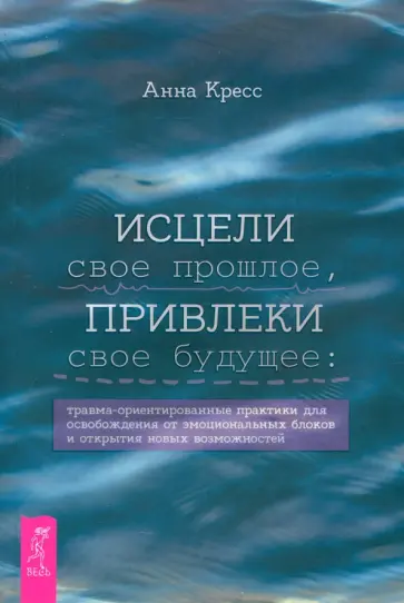 Анна Кресс - Исцели свое прошлое, привлеки свое будущее. Травма-ориентированные практики для освобождения Анна Кресс - Исцели свое прошлое, привлеки свое будущее. Травма-ориентированные практики для освобождения обложка книги