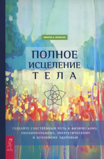 Эмили Фрэнсис - Полное исцеление тела. Создайте собственный путь к физическому и эмоциональному здоровью Эмили Фрэнсис - Полное исцеление тела. Создайте собственный путь к физическому и эмоциональному здоровью обложка книги