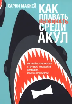 Харви Маккей - Как плавать среди акул.Как обойти конкурентов в торговле, управлении, мотивации, ведении переговоров обложка книги