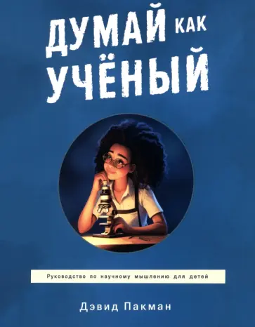 Дэвид Пакман - Думай как учёный. Руководство по научному мышлению для детей Дэвид Пакман - Думай как учёный. Руководство по научному мышлению для детей обложка книги