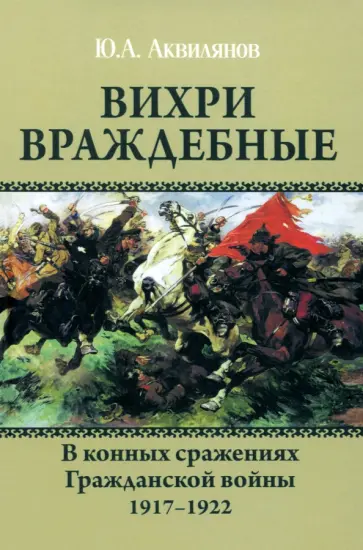 Юрий Аквилянов - Вихри враждебные. В конных сражениях Гражданской войны. 1917-1922 Юрий Аквилянов - Вихри враждебные. В конных сражениях Гражданской войны. 1917-1922 обложка книги