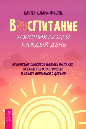 Хантер Кларк-Филдс - Воспитание хороших людей каждый день. 50 простых способов нажать на паузу, оставаться в настоящем Хантер Кларк-Филдс - Воспитание хороших людей каждый день. 50 простых способов нажать на паузу, оставаться в настоящем обложка книги
