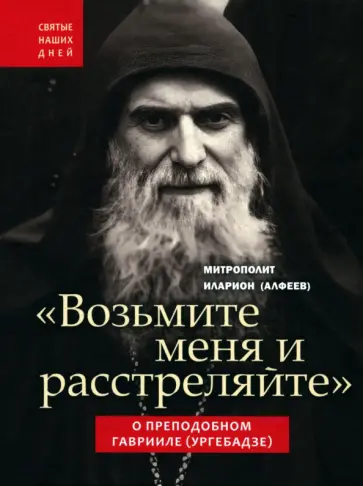 Иларион Митрополит - "Возьмите меня и расстреляйте". О преподобном Гаврииле (Ургебадзе) обложка книги