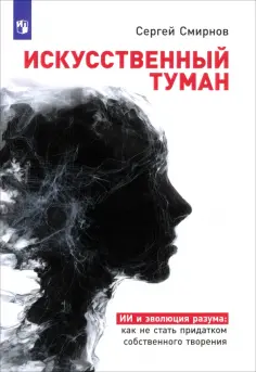 Сергей Смирнов - Искусственный туман. ИИ и эволюция разума: как не стать придатком собственного творения обложка книги