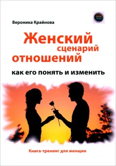 Вероника Крайнова - Женский сценарий отношений. Как его понять и изменить. Книга-тренинг для женщин обложка книги