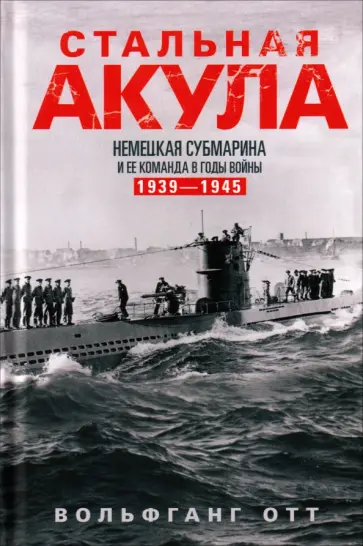 Вольфганг Отт - Стальная акула. Немецкая субмарина и ее команда в годы войны. 1939-1945 обложка книги