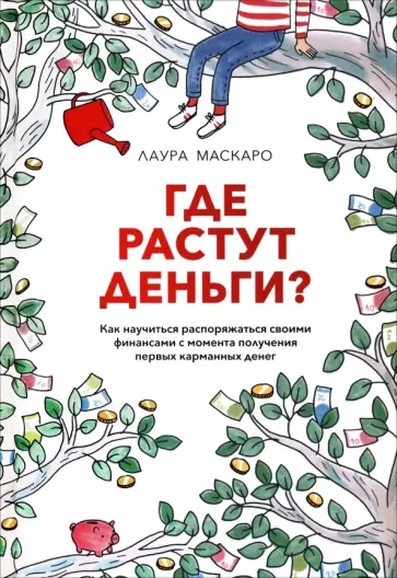 Лаура Маскаро - Где растут деньги? Как научиться распоряжаться своими финансами с момента получения первых денег обложка книги