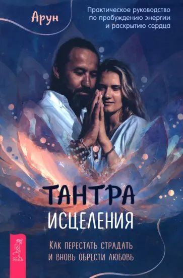 Арун - Тантра Исцеления. Как перестать страдать и вновь обрести любовь. Практическое руководство обложка книги