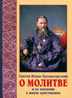Святой праведный Иоанн Кронштадтский - О молитве и её значение в жизни христианства. Извлечения из дневника с комментариями пастырей обложка книги