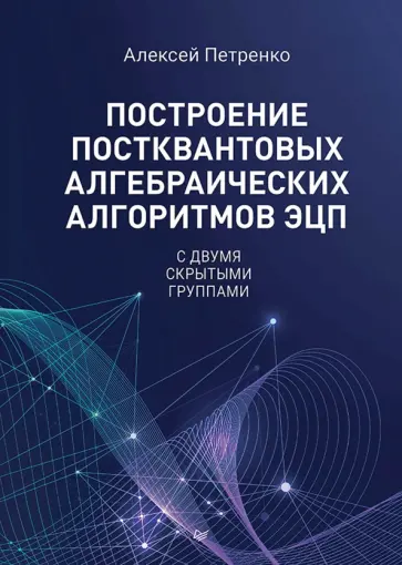 Алексей Петренко - Построение постквантовых алгебраических алгоритмов ЭЦП с двумя скрытыми группами обложка книги