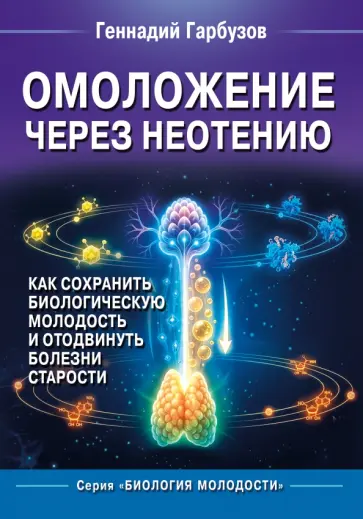 Геннадий Гарбузов - Омоложение через неотению. Как сохранить биологическую молодость и отодвинуть болезни старости обложка книги