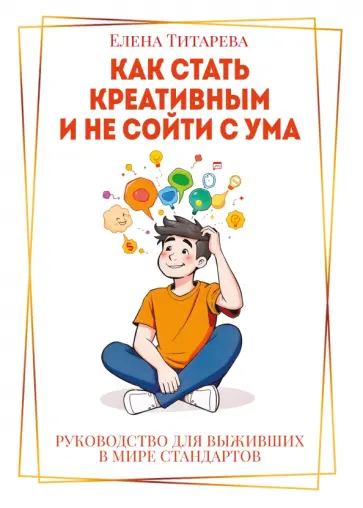 Елена Титарева - Как стать креативным и не сойти с ума. Руководство для выживших в мире стандартов обложка книги