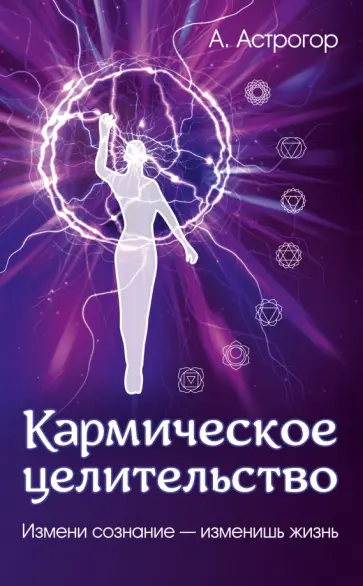 Александр Астрогор - Кармическое целительство. Измени сознание - изменишь жизнь обложка книги
