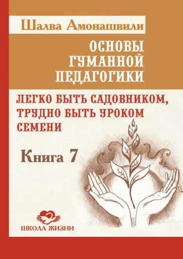 Шалва Амонашвили - Основы гуманной педагогики. Книга 7. Легко быть садовником, трудно быть уроком семени обложка книги