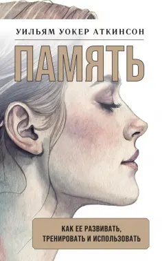 Уильям Аткинсон - Память. Как ее развивать, тренировать и использовать обложка книги