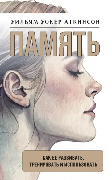 Уильям Аткинсон - Память. Как ее развивать, тренировать и использовать обложка книги