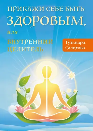 Гульнара Салихова - Прикажи себе быть здоровым, или Внутренний целитель обложка книги