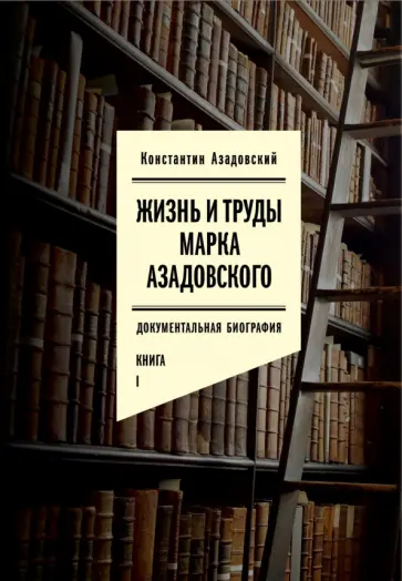 Константин Азадовский - Жизнь и труды Марка Азадовского. Документальная биография. Книга I обложка книги