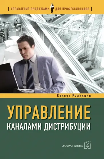 Кеннет Ролницки - Управление каналами дистрибуции. Настольная книга директора по продажам и маркетингу Кеннет Ролницки - Управление каналами дистрибуции. Настольная книга директора по продажам и маркетингу обложка книги