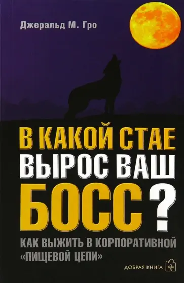 Джеральд Гро - В какой стае вырос ваш босс? Как выжить в корпоративной "Пищевой цепи" Джеральд Гро - В какой стае вырос ваш босс? Как выжить в корпоративной "Пищевой цепи" обложка книги