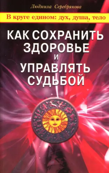 Людмила Серебрякова - Как сохранить здоровье и управлять судьбой. В круге едином: дух, душа, тело Людмила Серебрякова - Как сохранить здоровье и управлять судьбой. В круге едином: дух, душа, тело обложка книги