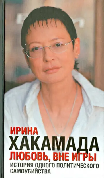 Ирина Хакамада - Любовь, вне игры: история одного политического самоубийства Ирина Хакамада - Любовь, вне игры: история одного политического самоубийства обложка книги