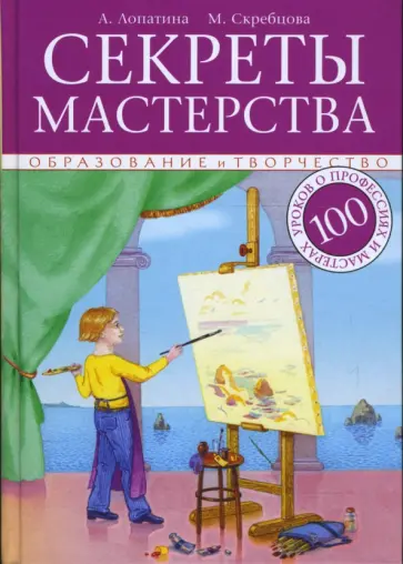 Лопатина, Скребцова - Секреты мастерства. 100 уроков о профессиях и мастерах: в помощь педагогам, воспитателям и родителям обложка книги