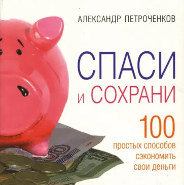 Александр Петроченков - Спаси и сохрани. 100 простых способов сэкономить свои деньги Александр Петроченков - Спаси и сохрани. 100 простых способов сэкономить свои деньги обложка книги