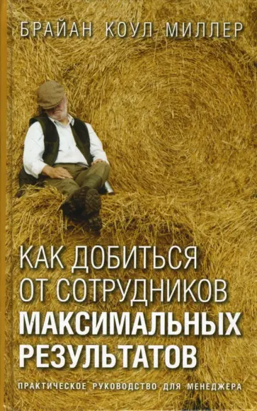 Брайан Миллер - Как добиться от сотрудников максимальных результатов. Практическое руководство для менеджера Брайан Миллер - Как добиться от сотрудников максимальных результатов. Практическое руководство для менеджера обложка книги