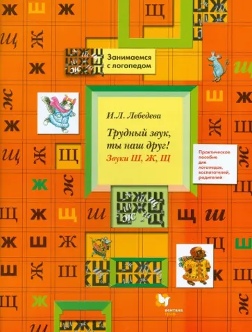 Ирина Лебедева - Трудный звук, ты наш друг! Звуки Ш, Ж, Щ. Практическое пособие для логопедов, воспитателей Ирина Лебедева - Трудный звук, ты наш друг! Звуки Ш, Ж, Щ. Практическое пособие для логопедов, воспитателей обложка книги