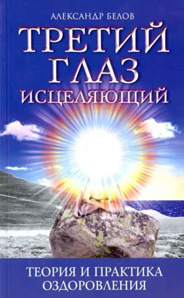 Александр Белов - Третий глаз исцеляющий. Теория и практика оздоровления обложка книги