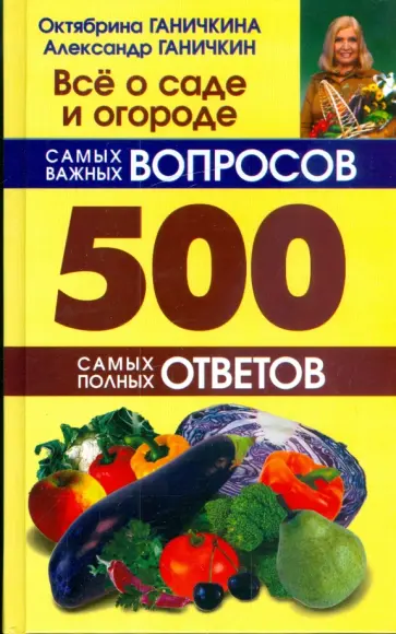 Ганичкина, Ганичкин - Все о саде и огороде. 500 самых важных вопросов, 500 самых полных ответов Ганичкина, Ганичкин - Все о саде и огороде. 500 самых важных вопросов, 500 самых полных ответов обложка книги